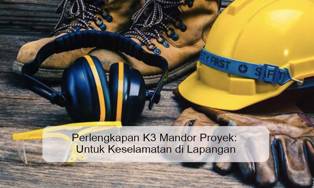 Perlengkapan K3 Mandor Proyek: Untuk Keselamatan di Lapangan