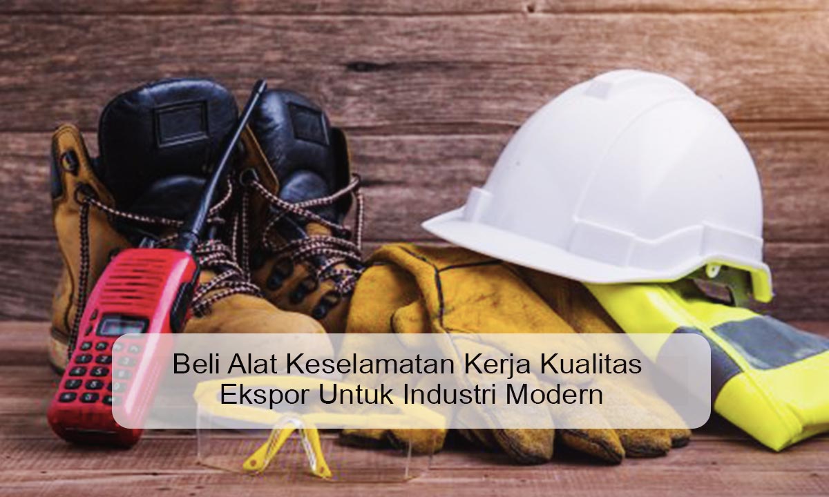 Beli Alat Keselamatan Kerja Kualitas Ekspor Untuk Industri Modern