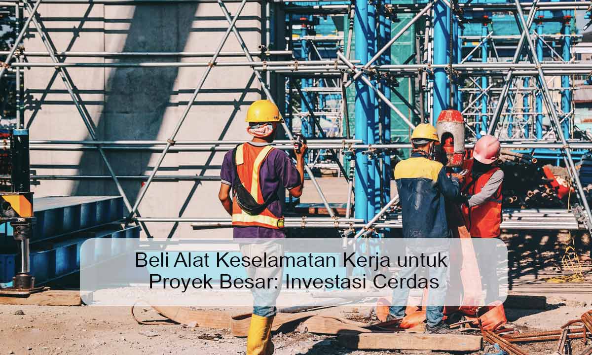 Beli Alat Keselamatan Kerja untuk Proyek Besar: Investasi Cerdas